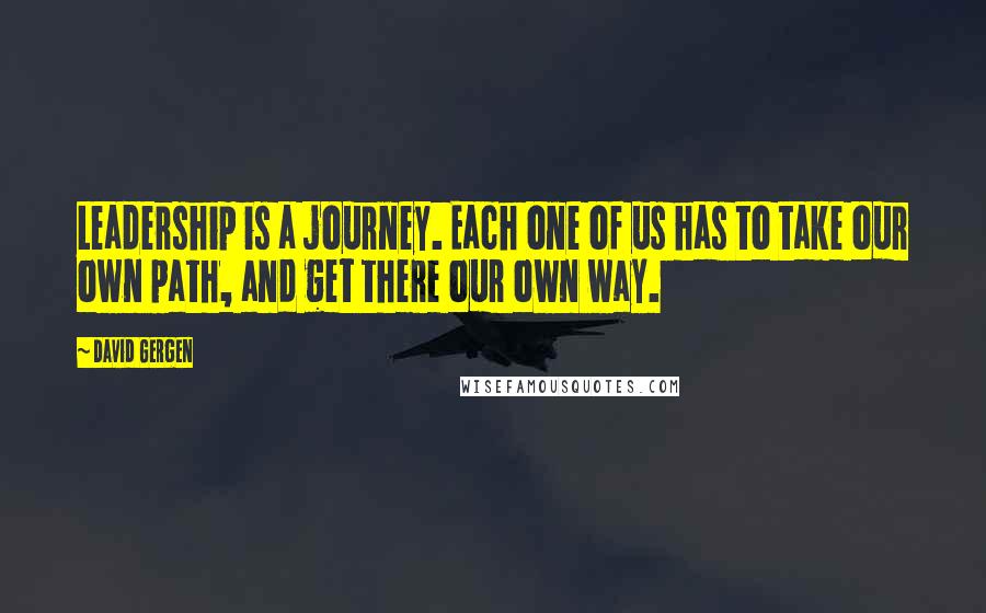 David Gergen Quotes: Leadership is a journey. Each one of us has to take our own path, and get there our own way.