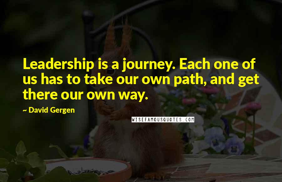 David Gergen Quotes: Leadership is a journey. Each one of us has to take our own path, and get there our own way.