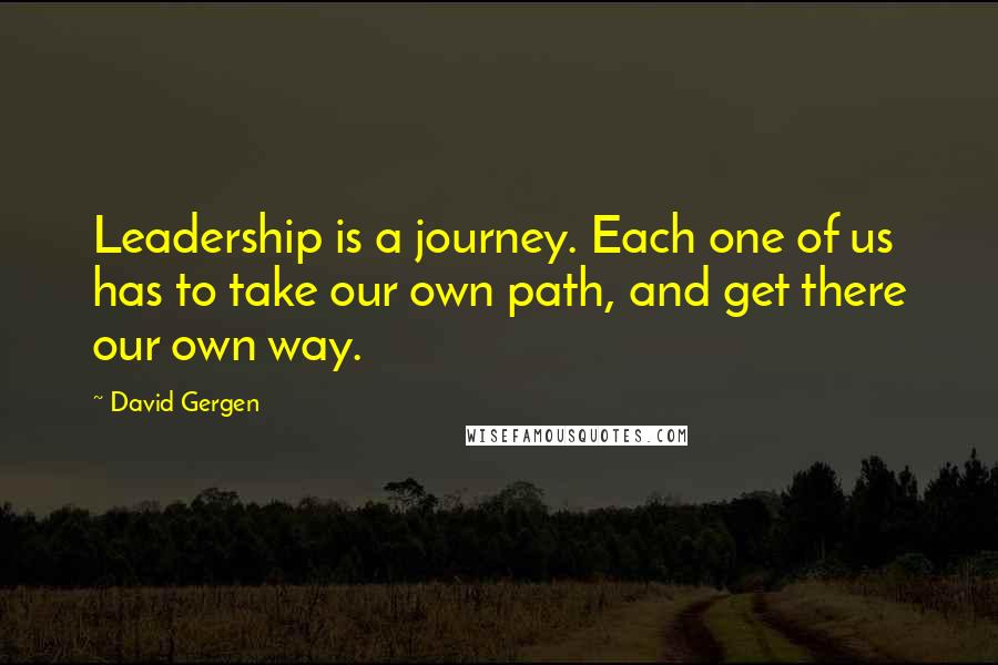 David Gergen Quotes: Leadership is a journey. Each one of us has to take our own path, and get there our own way.