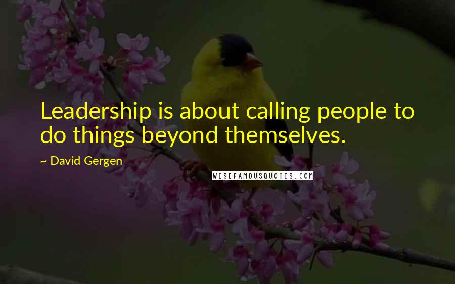 David Gergen Quotes: Leadership is about calling people to do things beyond themselves.