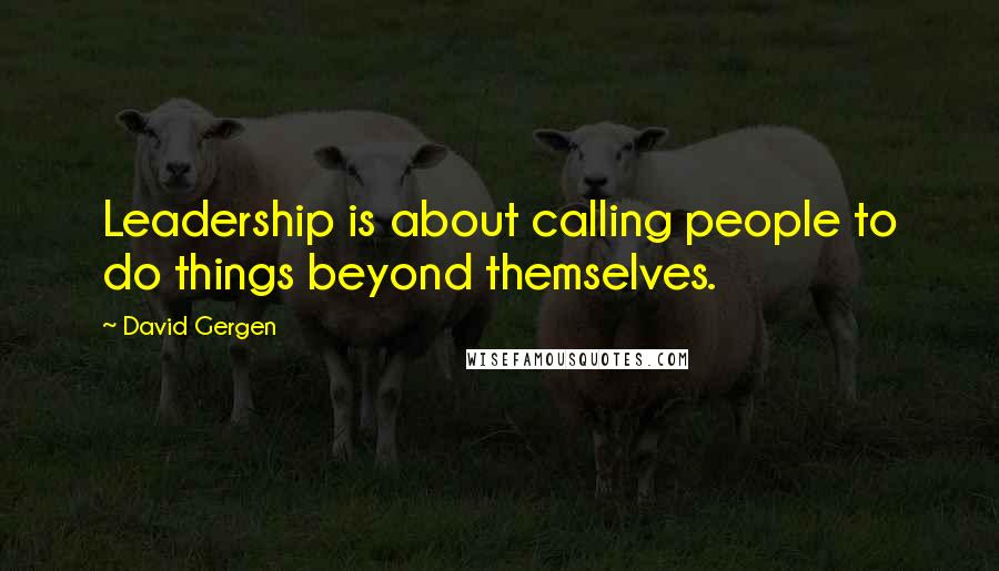 David Gergen Quotes: Leadership is about calling people to do things beyond themselves.