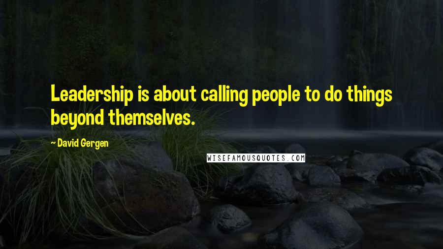 David Gergen Quotes: Leadership is about calling people to do things beyond themselves.
