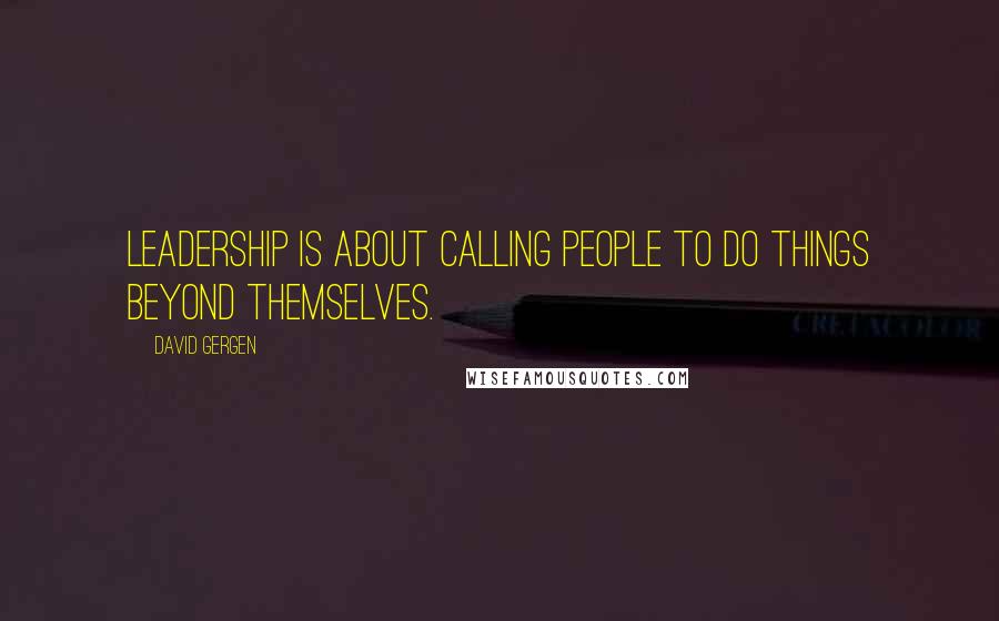 David Gergen Quotes: Leadership is about calling people to do things beyond themselves.