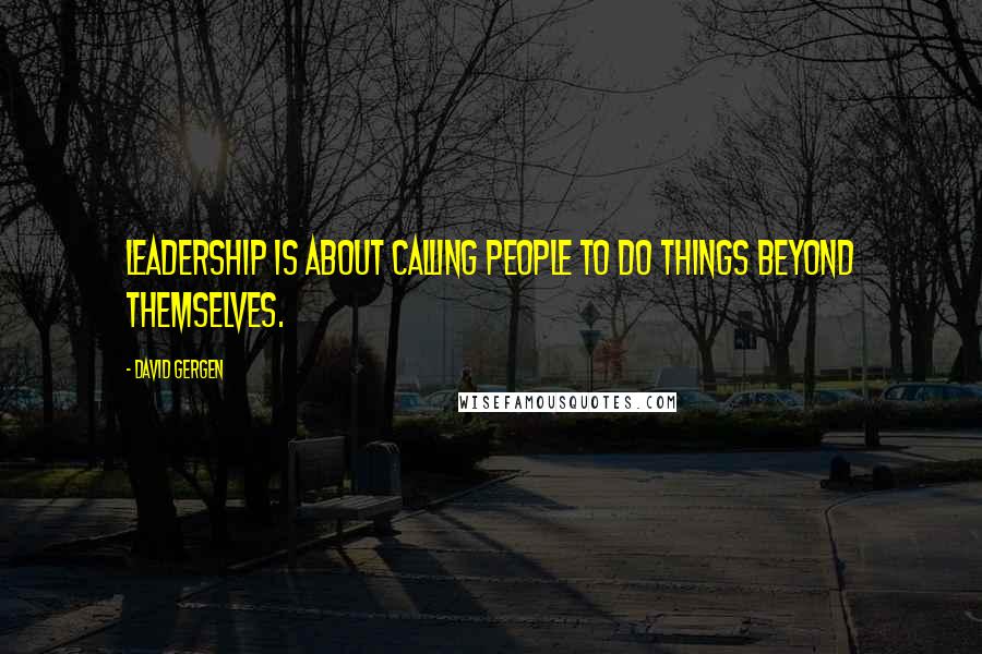 David Gergen Quotes: Leadership is about calling people to do things beyond themselves.