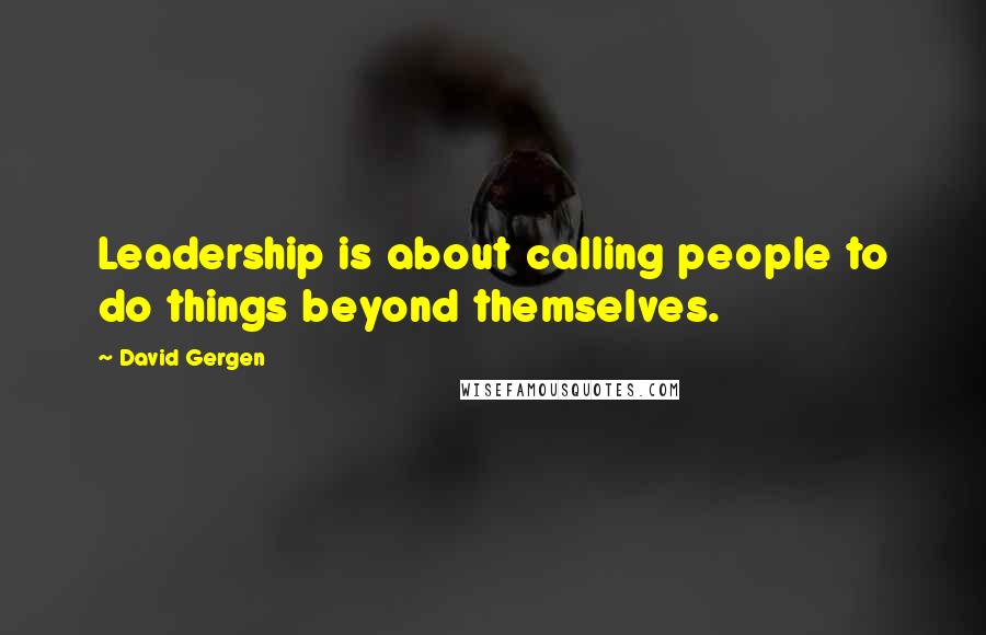 David Gergen Quotes: Leadership is about calling people to do things beyond themselves.