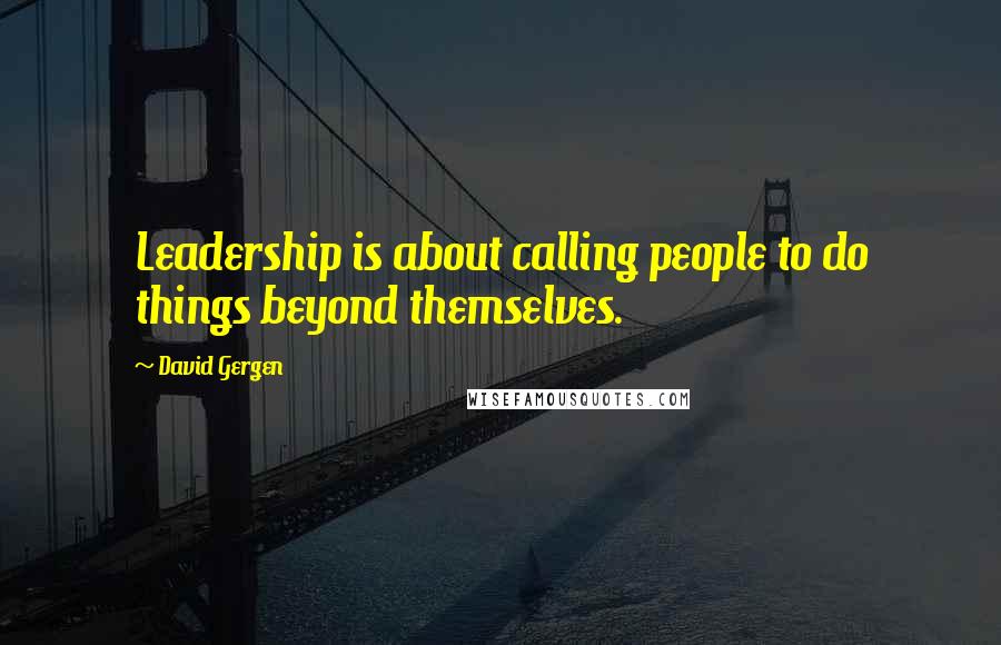 David Gergen Quotes: Leadership is about calling people to do things beyond themselves.