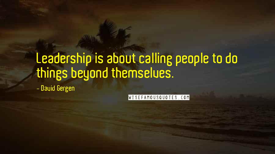 David Gergen Quotes: Leadership is about calling people to do things beyond themselves.