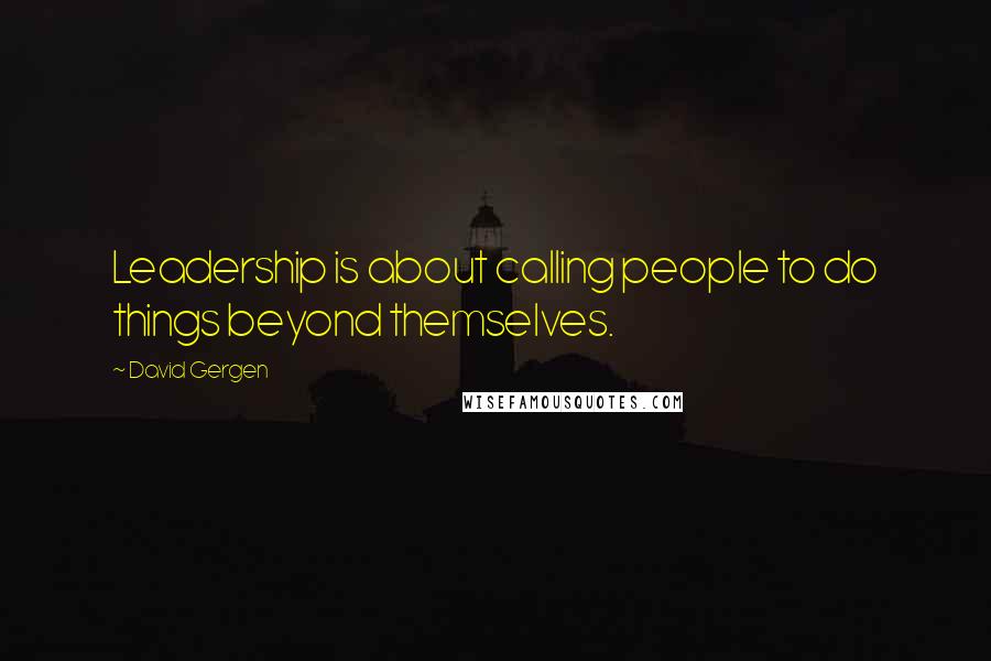 David Gergen Quotes: Leadership is about calling people to do things beyond themselves.