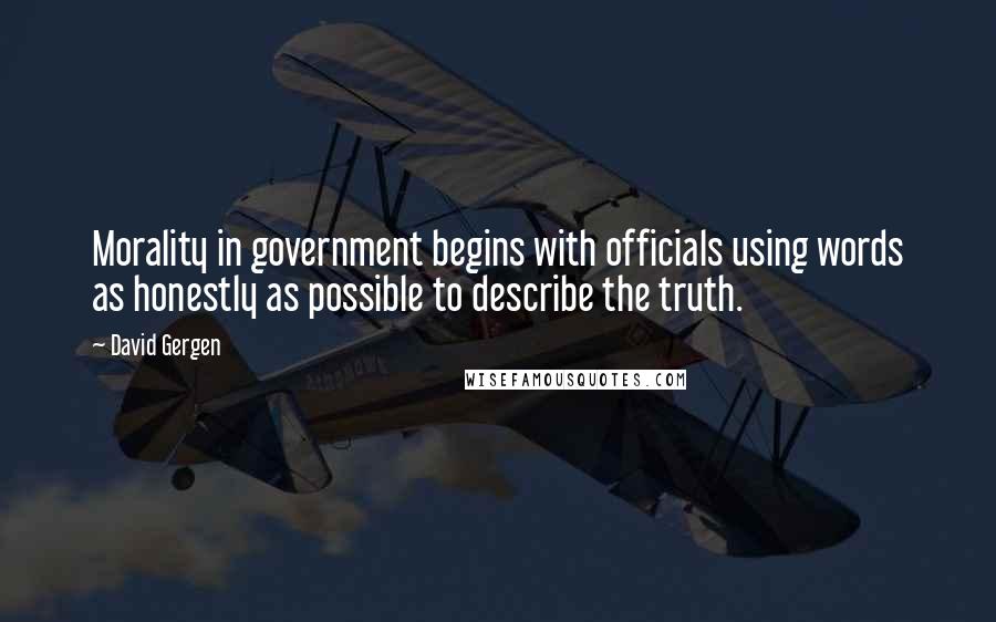 David Gergen Quotes: Morality in government begins with officials using words as honestly as possible to describe the truth.