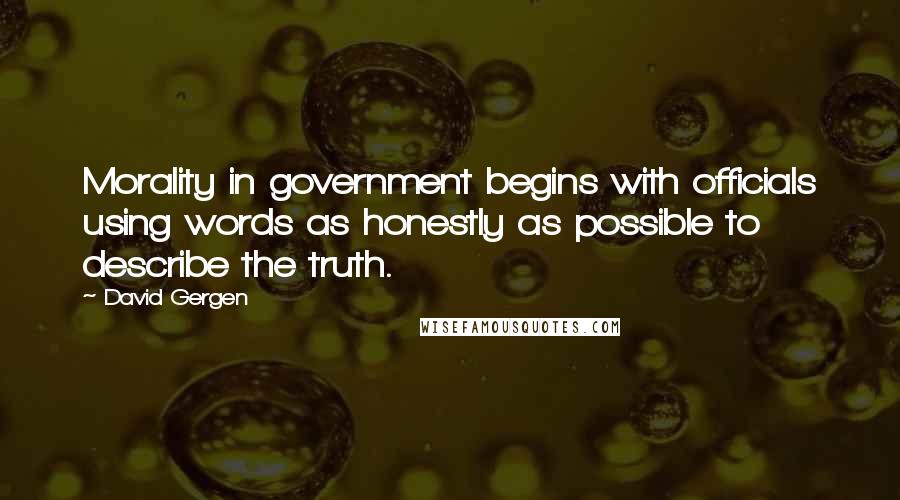 David Gergen Quotes: Morality in government begins with officials using words as honestly as possible to describe the truth.