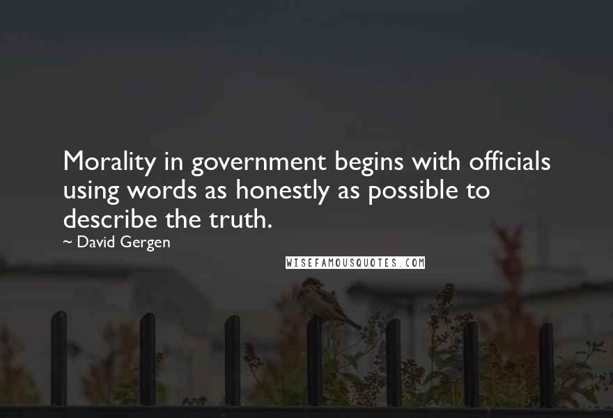 David Gergen Quotes: Morality in government begins with officials using words as honestly as possible to describe the truth.