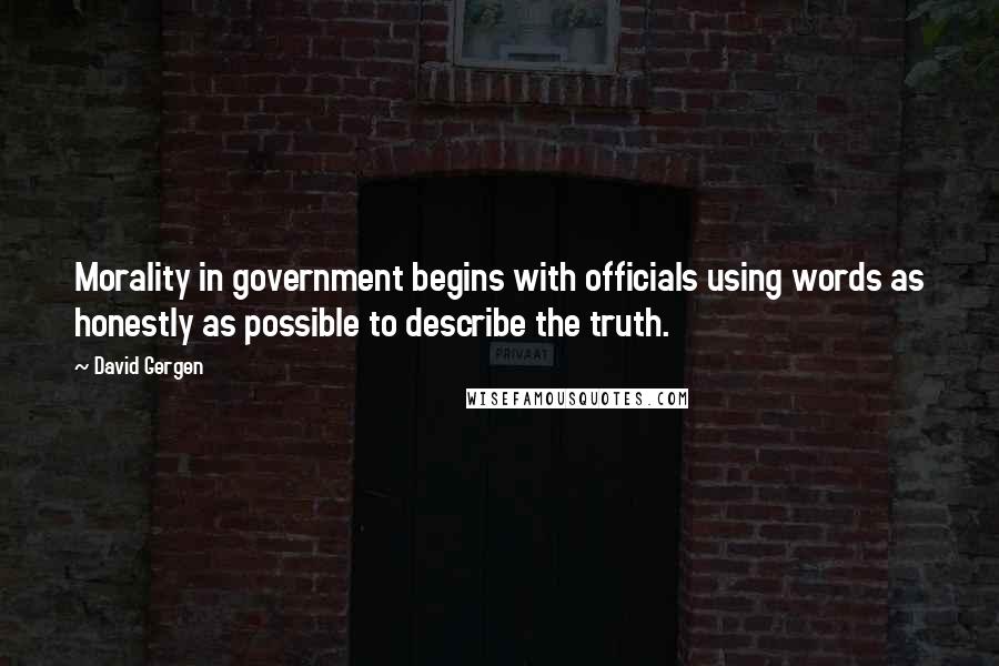 David Gergen Quotes: Morality in government begins with officials using words as honestly as possible to describe the truth.