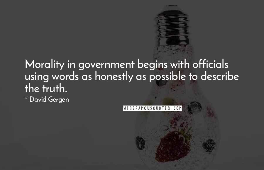 David Gergen Quotes: Morality in government begins with officials using words as honestly as possible to describe the truth.