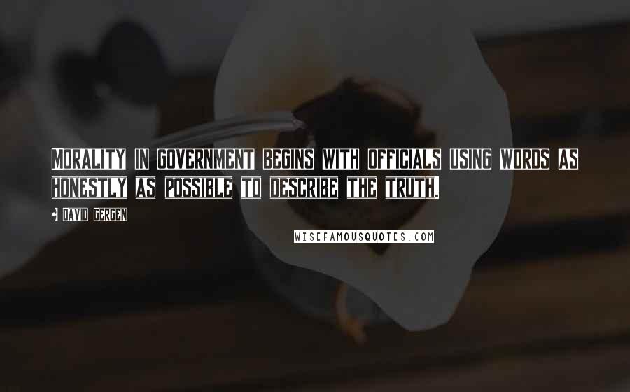David Gergen Quotes: Morality in government begins with officials using words as honestly as possible to describe the truth.