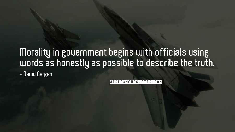 David Gergen Quotes: Morality in government begins with officials using words as honestly as possible to describe the truth.