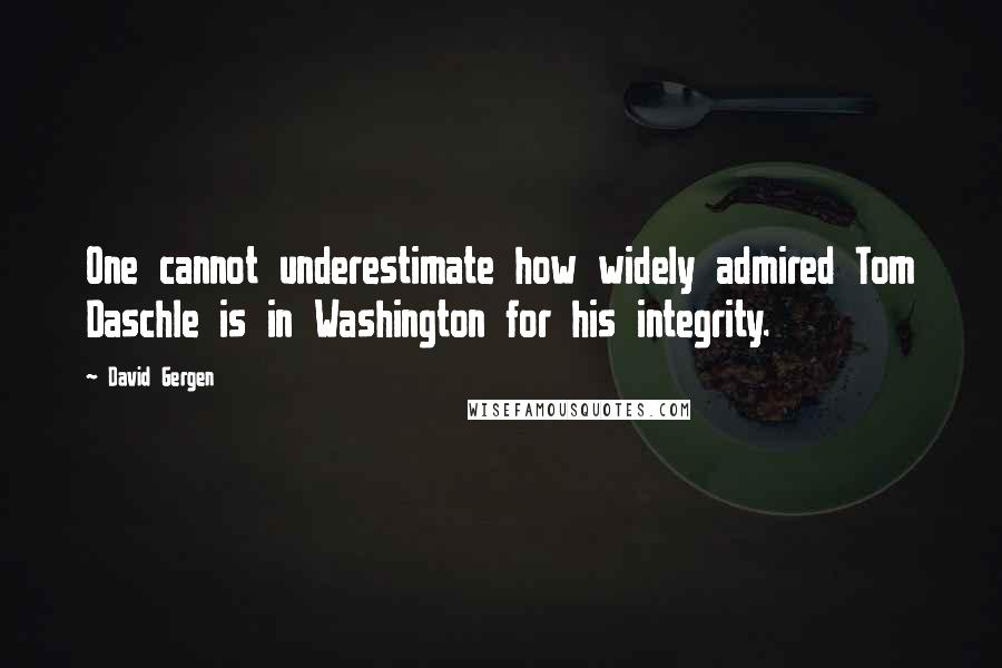 David Gergen Quotes: One cannot underestimate how widely admired Tom Daschle is in Washington for his integrity.