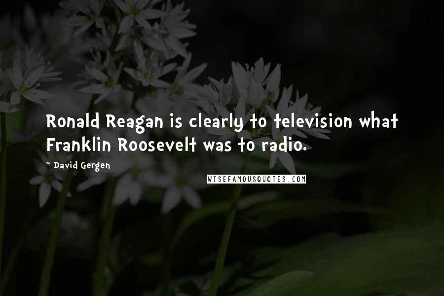 David Gergen Quotes: Ronald Reagan is clearly to television what Franklin Roosevelt was to radio.