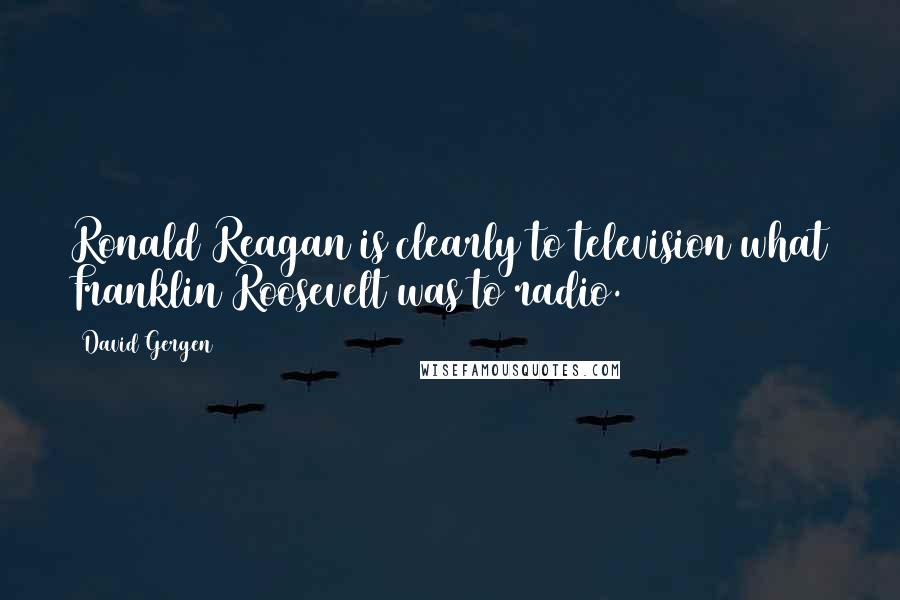 David Gergen Quotes: Ronald Reagan is clearly to television what Franklin Roosevelt was to radio.