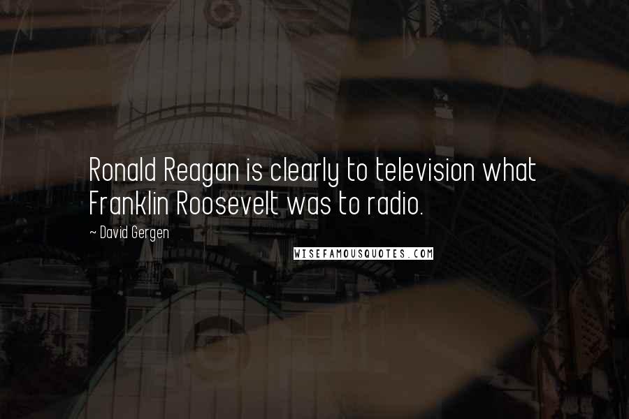 David Gergen Quotes: Ronald Reagan is clearly to television what Franklin Roosevelt was to radio.