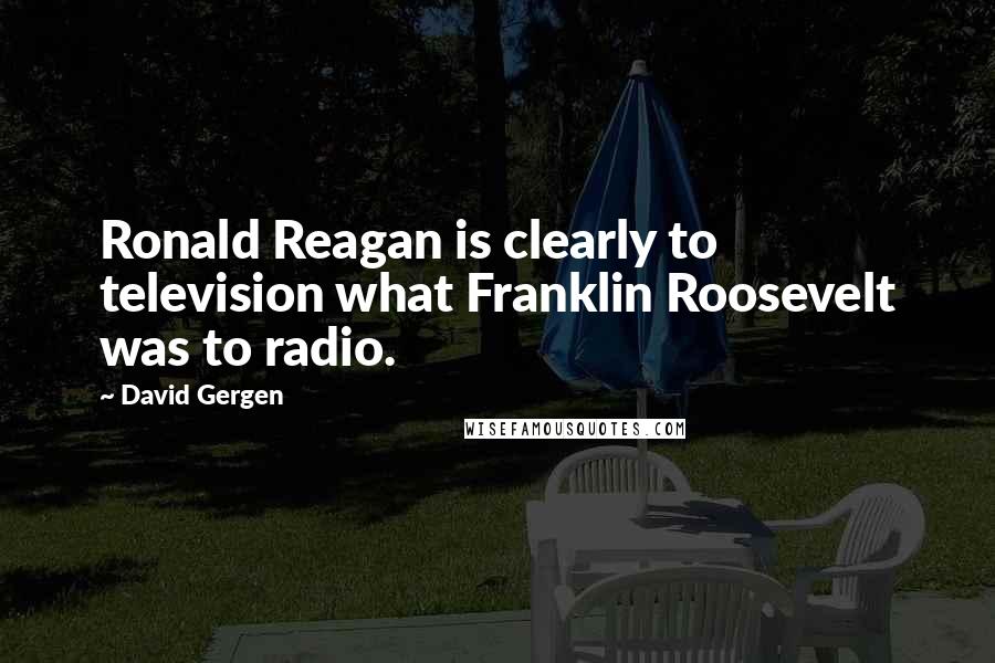 David Gergen Quotes: Ronald Reagan is clearly to television what Franklin Roosevelt was to radio.