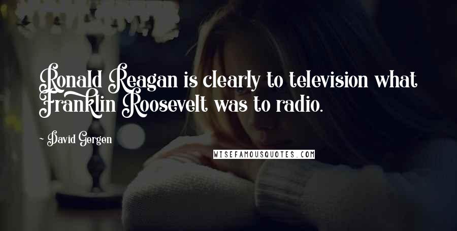 David Gergen Quotes: Ronald Reagan is clearly to television what Franklin Roosevelt was to radio.