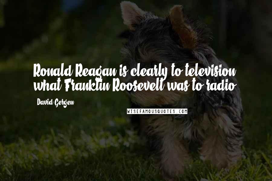 David Gergen Quotes: Ronald Reagan is clearly to television what Franklin Roosevelt was to radio.