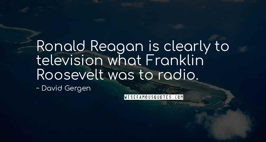 David Gergen Quotes: Ronald Reagan is clearly to television what Franklin Roosevelt was to radio.