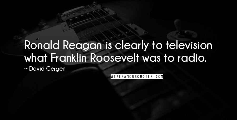 David Gergen Quotes: Ronald Reagan is clearly to television what Franklin Roosevelt was to radio.