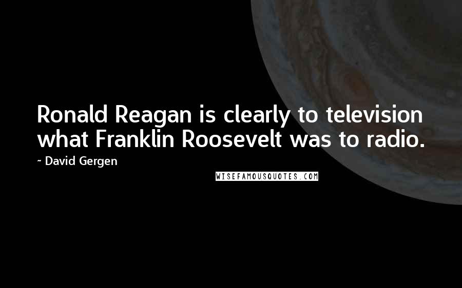 David Gergen Quotes: Ronald Reagan is clearly to television what Franklin Roosevelt was to radio.