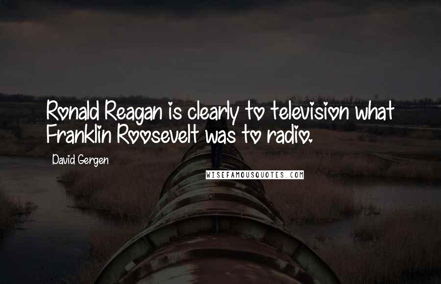 David Gergen Quotes: Ronald Reagan is clearly to television what Franklin Roosevelt was to radio.