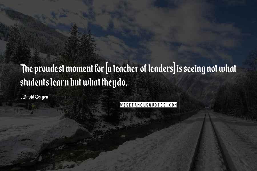 David Gergen Quotes: The proudest moment for [a teacher of leaders] is seeing not what students learn but what they do.