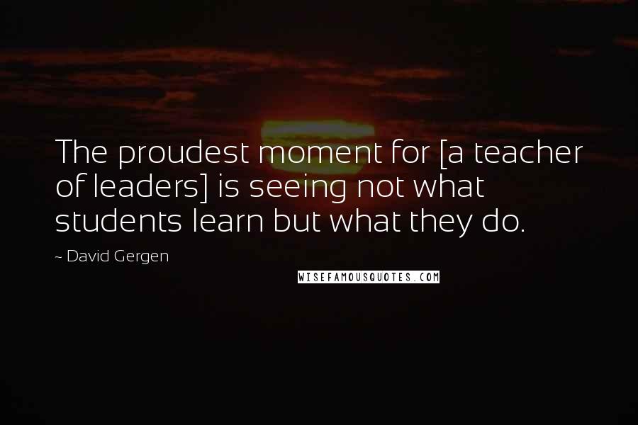 David Gergen Quotes: The proudest moment for [a teacher of leaders] is seeing not what students learn but what they do.