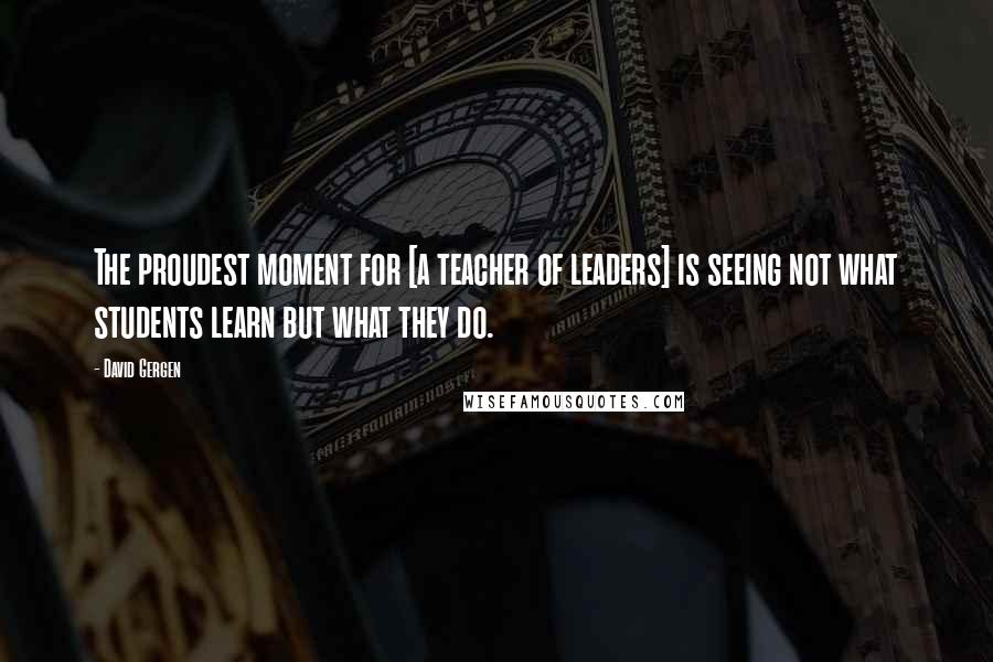 David Gergen Quotes: The proudest moment for [a teacher of leaders] is seeing not what students learn but what they do.