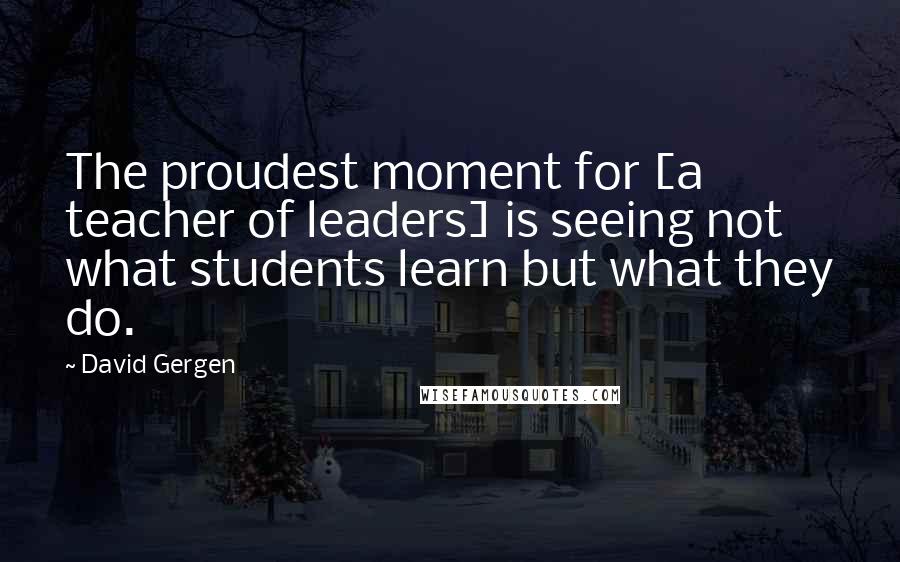 David Gergen Quotes: The proudest moment for [a teacher of leaders] is seeing not what students learn but what they do.