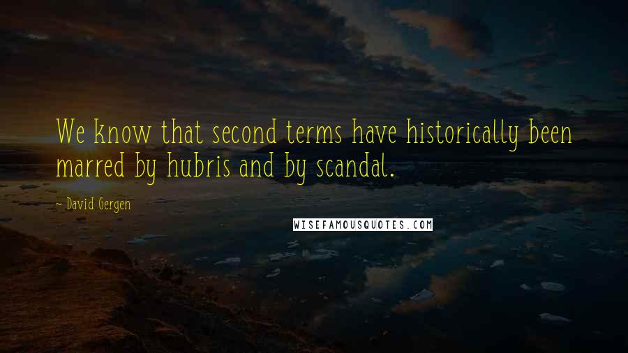 David Gergen Quotes: We know that second terms have historically been marred by hubris and by scandal.