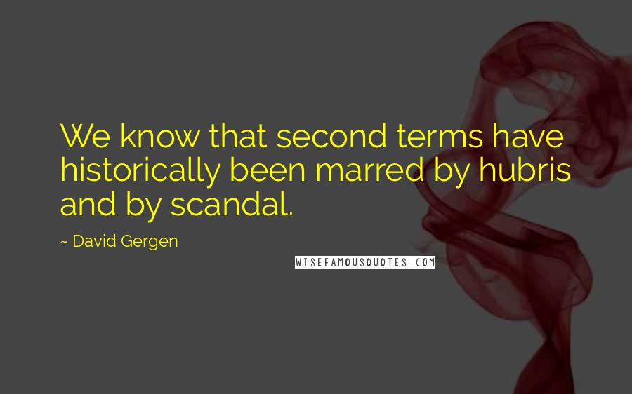 David Gergen Quotes: We know that second terms have historically been marred by hubris and by scandal.