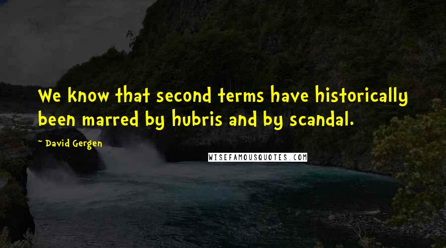 David Gergen Quotes: We know that second terms have historically been marred by hubris and by scandal.