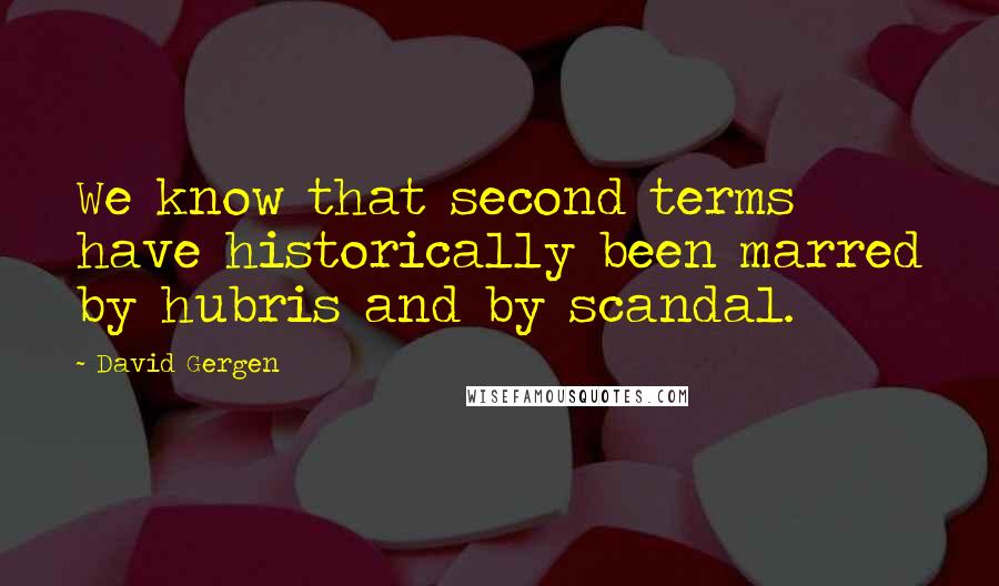 David Gergen Quotes: We know that second terms have historically been marred by hubris and by scandal.