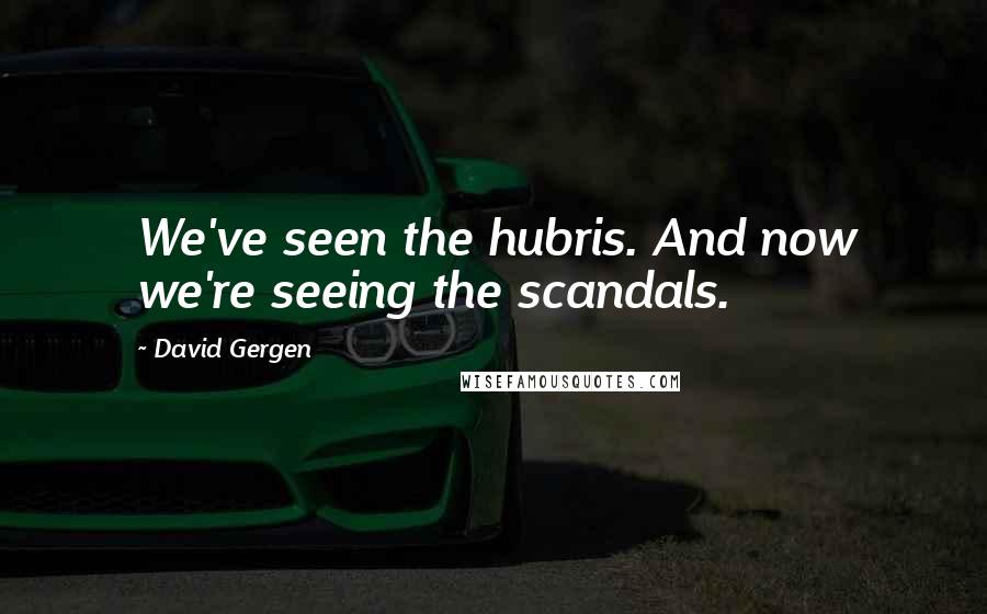 David Gergen Quotes: We've seen the hubris. And now we're seeing the scandals.