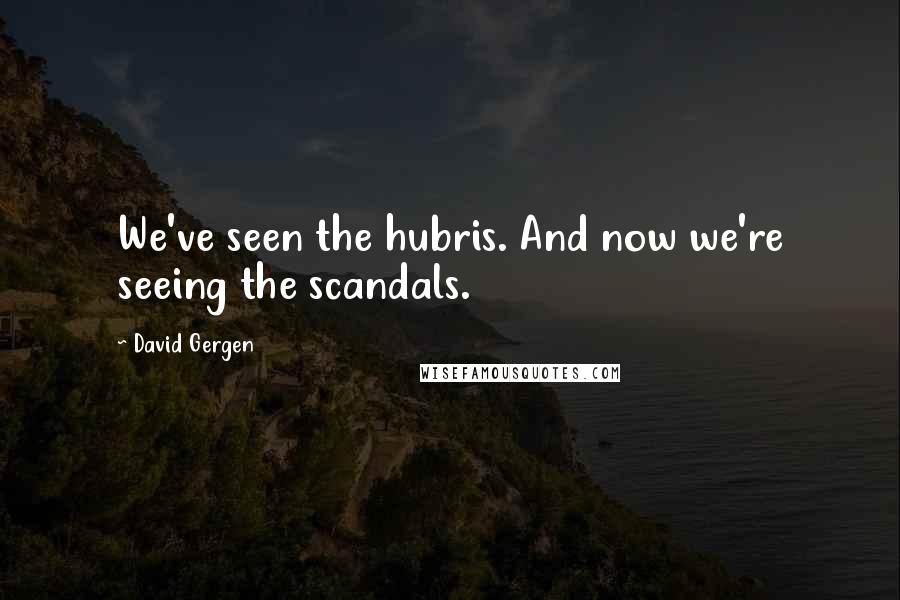 David Gergen Quotes: We've seen the hubris. And now we're seeing the scandals.