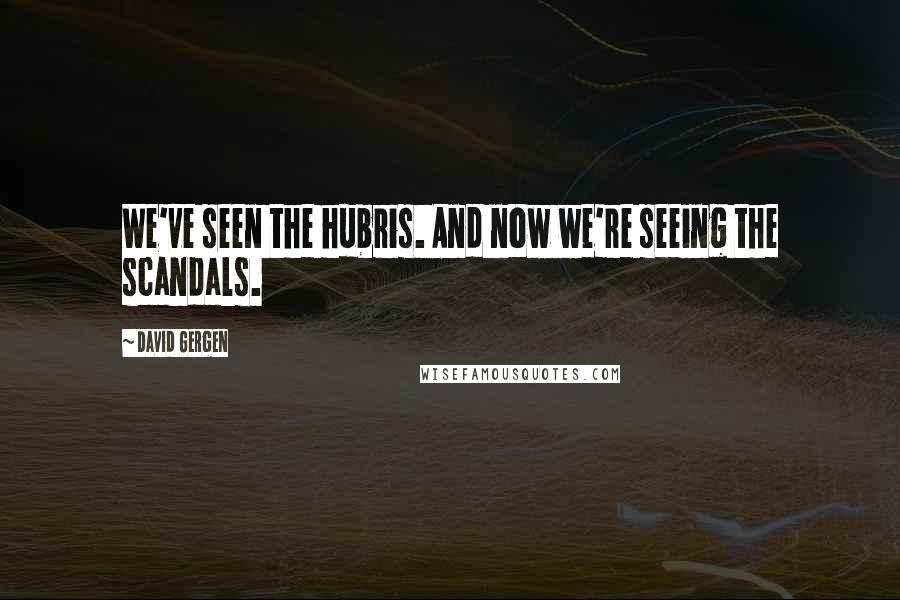 David Gergen Quotes: We've seen the hubris. And now we're seeing the scandals.