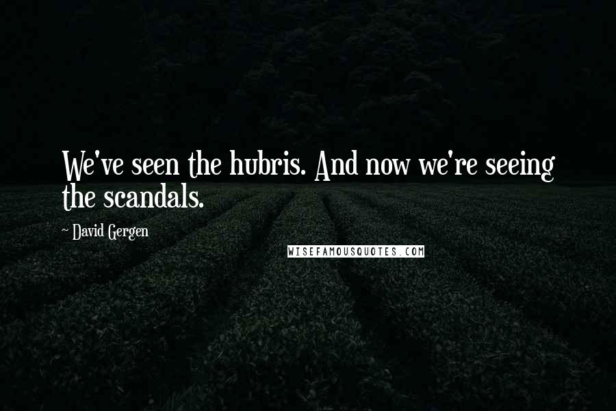 David Gergen Quotes: We've seen the hubris. And now we're seeing the scandals.