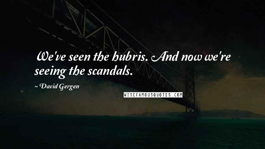 David Gergen Quotes: We've seen the hubris. And now we're seeing the scandals.