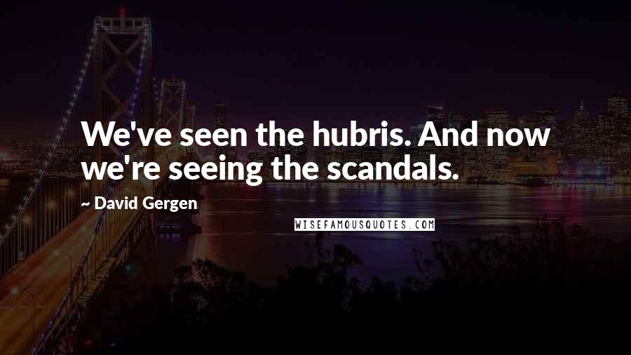 David Gergen Quotes: We've seen the hubris. And now we're seeing the scandals.