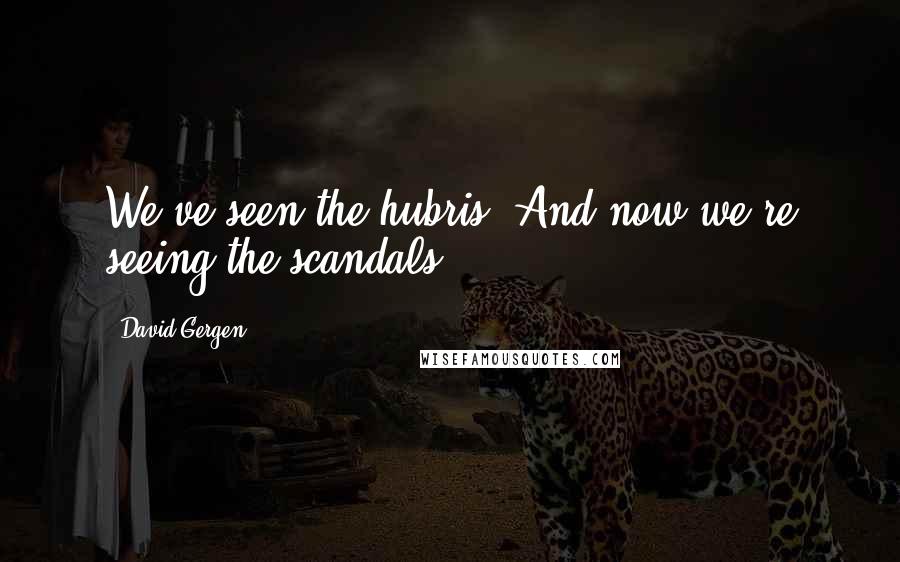 David Gergen Quotes: We've seen the hubris. And now we're seeing the scandals.