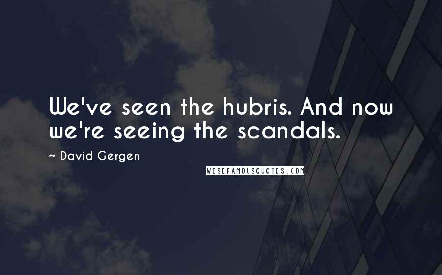 David Gergen Quotes: We've seen the hubris. And now we're seeing the scandals.