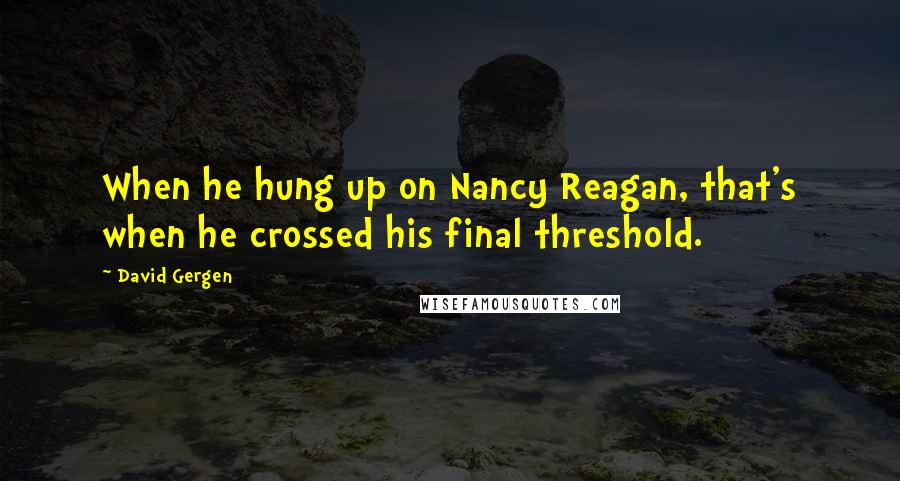 David Gergen Quotes: When he hung up on Nancy Reagan, that's when he crossed his final threshold.