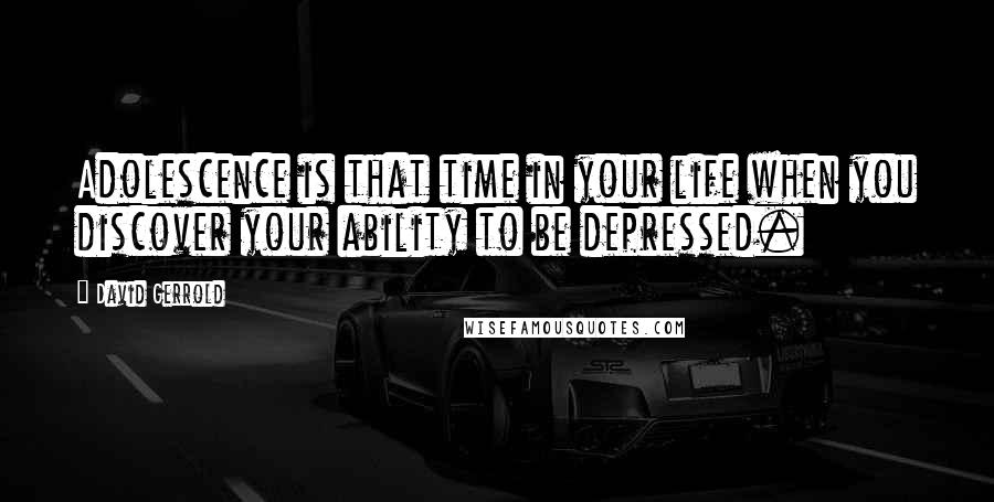 David Gerrold Quotes: Adolescence is that time in your life when you discover your ability to be depressed.