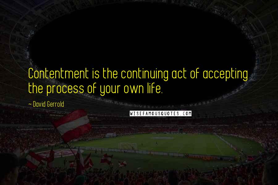 David Gerrold Quotes: Contentment is the continuing act of accepting the process of your own life.