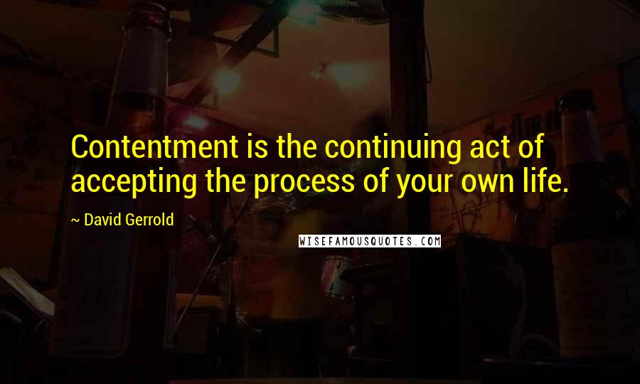 David Gerrold Quotes: Contentment is the continuing act of accepting the process of your own life.